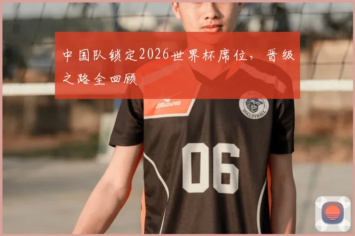 中国队锁定2026世界杯席位,晋级之路全回顾