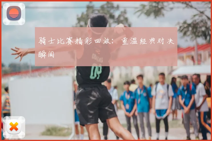 骑士比赛精彩回放:重温经典对决瞬间