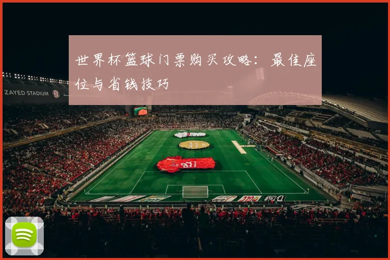 世界杯篮球门票购买攻略:最佳座位与省钱技巧
