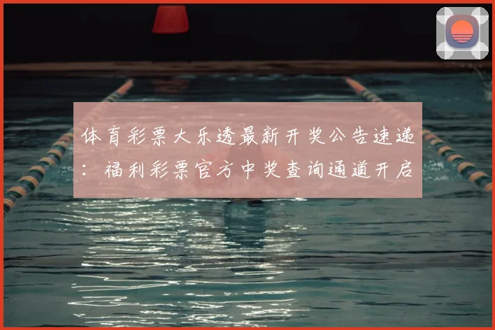 体育彩票大乐透最新开奖公告速递:福利彩票官方中奖查询通道开启