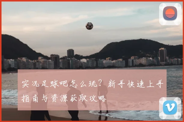 实况足球吧怎么玩?新手快速上手指南与资源获取攻略