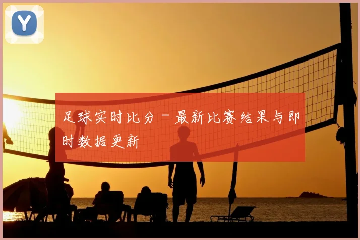 足球实时比分 - 最新比赛结果与即时数据更新