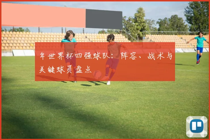 年世界杯四强球队:阵容、战术与关键球员盘点