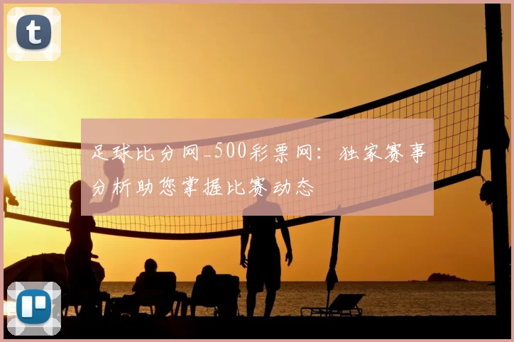 足球比分网_500彩票网:独家赛事分析助您掌握比赛动态