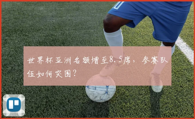 世界杯亚洲名额增至8.5席,参赛队伍如何突围?