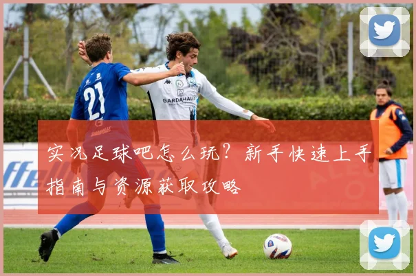 实况足球吧怎么玩?新手快速上手指南与资源获取攻略