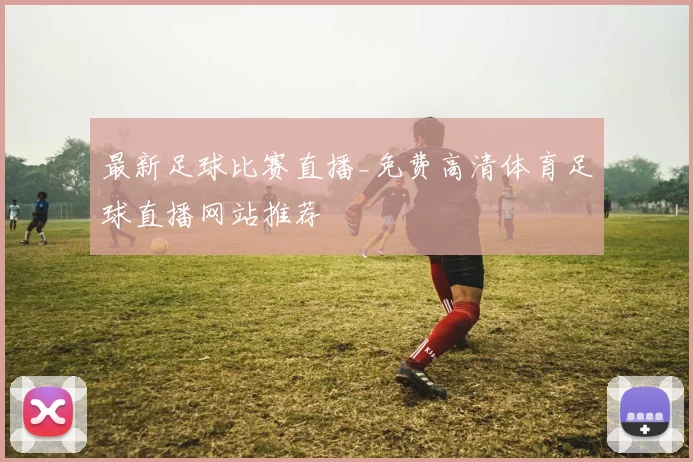 最新足球比赛直播_免费高清体育足球直播网站推荐