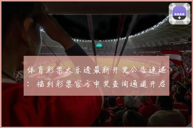 体育彩票大乐透最新开奖公告速递:福利彩票官方中奖查询通道开启