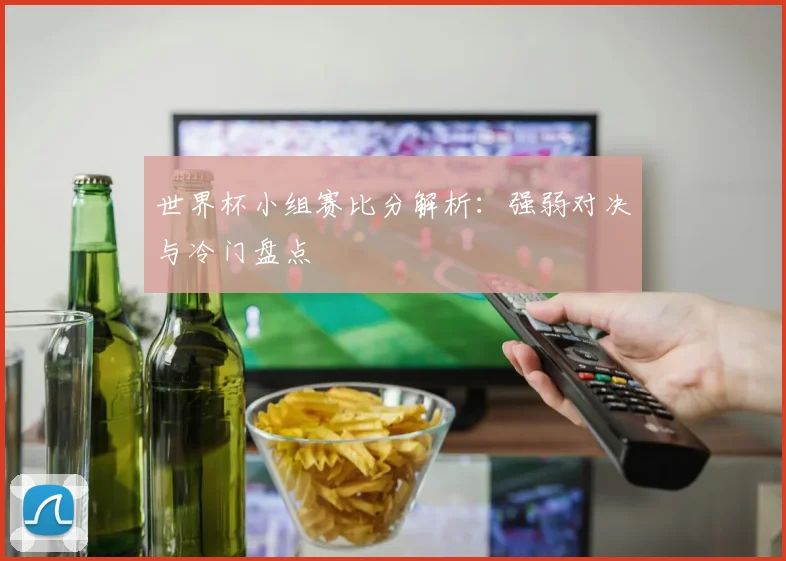 世界杯小组赛比分解析:强弱对决与冷门盘点