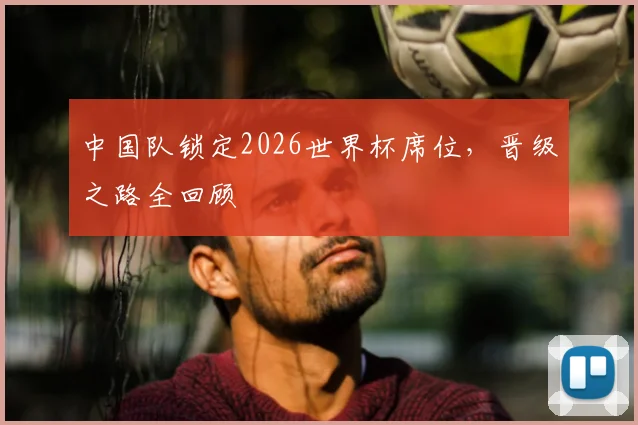 中国队锁定2026世界杯席位,晋级之路全回顾
