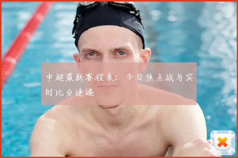 中超最新赛程表:今日焦点战与实时比分速递