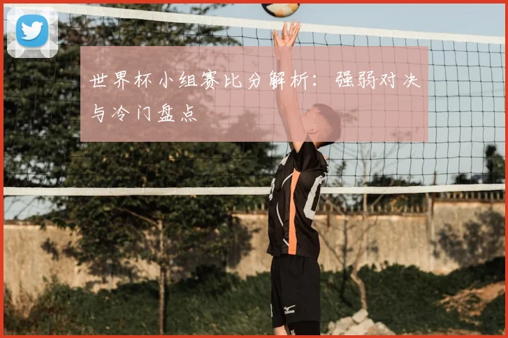 世界杯小组赛比分解析:强弱对决与冷门盘点