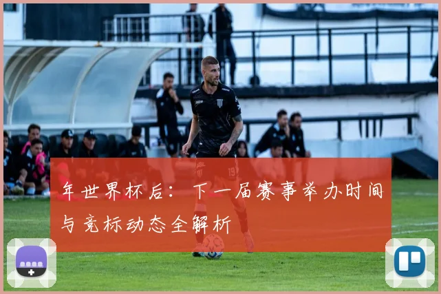 年世界杯后:下一届赛事举办时间与竞标动态全解析