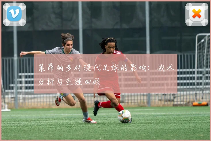 莱昂纳多对现代足球的影响:战术分析与生涯回顾