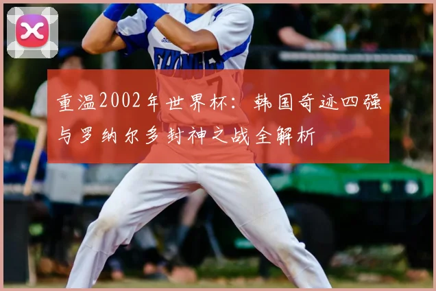 重温2002年世界杯:韩国奇迹四强与罗纳尔多封神之战全解析